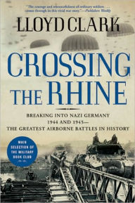 Title: Crossing the Rhine: Breaking into Nazi Germany 1944 and 1945--The Greatest Airborne Battles in History, Author: Lloyd Clark