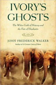 Title: Ivory's Ghosts: The White Gold of History and the Fate of Elephants, Author: John Frederick Walker