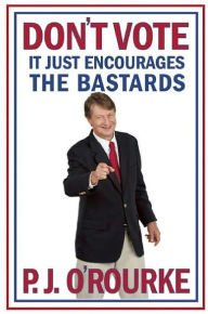 Title: Don't Vote: It Just Encourages the Bastards, Author: P. J. O'Rourke