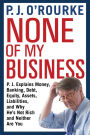 None of My Business: P.J. Explains Money, Banking, Debt, Equity, Assets, Liabilities, and Why He's Not Rich and Neither Are You