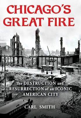 Chicago S Great Fire The Destruction And Resurrection Of An Iconic American City By Carl Smith Hardcover Barnes Noble