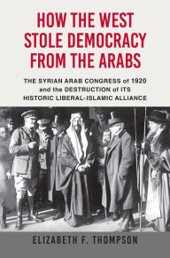 Download free new ebooks online How the West Stole Democracy from the Arabs: The Syrian Congress of 1920 and the Destruction of its Historic Liberal-Islamic Alliance RTF CHM DJVU