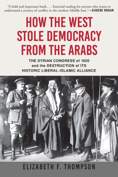 How the West Stole Democracy from the Arabs: The Syrian Congress of 1920 and the Destruction of its Historic Liberal-Islamic Alliance