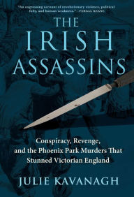 Title: The Irish Assassins: Conspiracy, Revenge, and the Phoenix Park Murders That Stunned Victorian England, Author: Julie Kavanagh