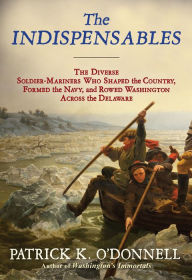 Title: The Indispensables: The Diverse Soldier-Mariners Who Shaped the Country, Formed the Navy, and Rowed Washington Across the Delaware, Author: Patrick K. O'Donnell