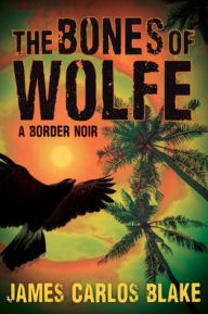 Title: The Bones of Wolfe: A Border Noir, Author: James Carlos Blake