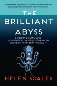 Title: The Brilliant Abyss: Exploring the Majestic Hidden Life of the Deep Ocean, and the Looming Threat That Imperils It, Author: Helen Scales