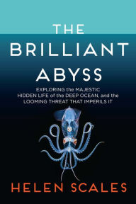 Title: The Brilliant Abyss: Exploring the Majestic Hidden Life of the Deep Ocean, and the Looming Threat That Imperils It, Author: Helen Scales