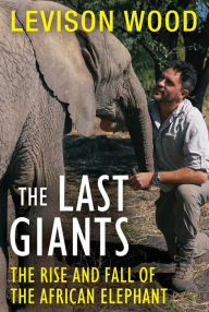 Title: The Last Giants: The Rise and Fall of the African Elephant, Author: Levison Wood