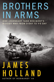Title: Brothers in Arms: One Legendary Tank Regiment's Bloody War from D-Day to V-E Day, Author: James Holland