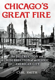 Title: Chicago's Great Fire: The Destruction and Resurrection of an Iconic American City, Author: Carl Smith