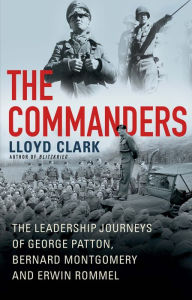 Title: The Commanders: The Leadership Journeys of George Patton, Bernard Montgomery, and Erwin Rommel, Author: Lloyd Clark