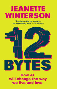 Title: 12 Bytes: How AI Will Change the Way We Live and Love, Author: Jeanette Winterson