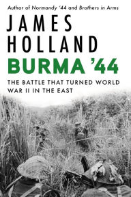 Title: Burma '44: The Battle That Turned World War II in the East, Author: James Holland