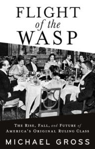 Title: Flight of the WASP: The Rise, Fall, and Future of America's Original Ruling Class, Author: Michael Gross