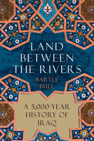 Title: Land Between the Rivers: A 5,000-Year History of Iraq, Author: Bartle Bull