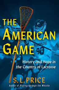Title: The American Game: History and Hope in the Country of Lacrosse, Author: S. L. Price