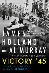 Title: Victory '45: The End of the War in Six Surrenders, Author: James Holland