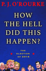 Title: How the Hell Did This Happen?: The Election of 2016, Author: P. J. O'Rourke