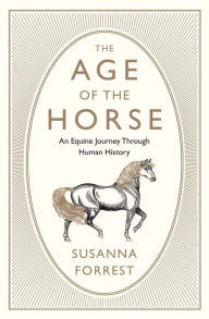 Title: The Age of the Horse: An Equine Journey Through Human History, Author: Susanna Forrest