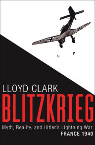 Title: Blitzkrieg: Myth, Reality, and Hitler's Lightning War: France 1940, Author: Lloyd Clark