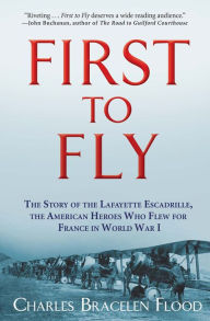 Title: First to Fly: The Story of the Lafayette Escadrille, the American Heroes Who Flew for France in World War I, Author: Charles Bracelen Flood