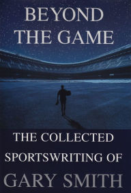 Title: Beyond the Game: The Collected Sportswriting of Gary Smith, Author: Gary Smith