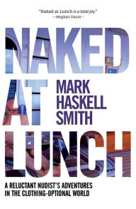 Title: Naked at Lunch: A Reluctant Nudist's Adventures in the Clothing-Optional World, Author: Mark Haskell Smith