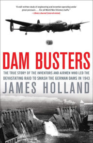 Title: Dam Busters: The True Story of the Inventors and Airmen Who Led the Devastating Raid to Smash the German Dams in 1943, Author: James Holland