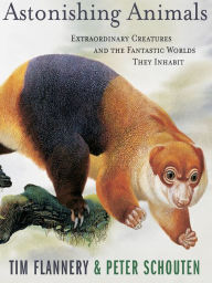 Title: Astonishing Animals: Extraordinary Creatures and the Fantastic Worlds They Inhabit, Author: Tim Flannery