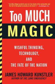 Title: Too Much Magic: Wishful Thinking, Technology, and the Fate of the Nation, Author: James Howard Kunstler