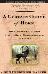 Title: A Certain Curve of Horn: The Hundred-Year Quest for the Giant Sable Antelope of Angola, Author: John Frederick Walker