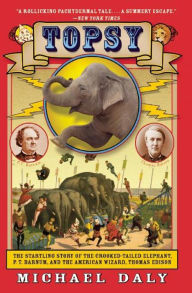 Title: Topsy: The Startling Story of the Crooked-Tailed Elephant, P. T. Barnum, and the American Wizard, Thomas Edison, Author: Michael Daly