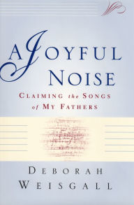 Title: A Joyful Noise: Claiming the Songs of My Fathers, Author: Deborah Weisgall