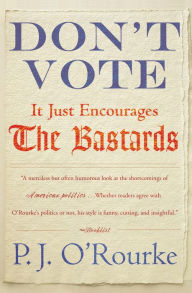 Title: Don't Vote - It Just Encourages the Bastards, Author: P. J. O'Rourke