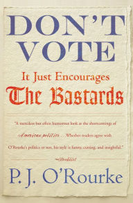 Title: Don't Vote: It Just Encourages the Bastards, Author: P. J. O'Rourke