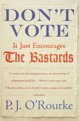 Don T Vote It Just Encourages The Bastards By P J O Rourke