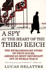 Title: A Spy at the Heart of the Third Reich: The Extraordinary Story of Fritz Kolbe, America's Most Important Spy in World War II, Author: Lucas Delattre