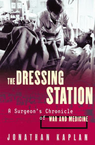 Title: The Dressing Station: A Surgeon's Chronicle of War and Medicine, Author: Jonathan Kaplan