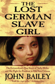 Title: The Lost German Slave Girl: The Extraordinary True Story of Sally Miller and Her Fight for Freedom in Old New Orleans, Author: John Bailey