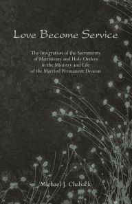 Title: Love Become Service: The Integration of the Sacraments of Matrimony & Holy Orders, Author: Michael J. Chaback