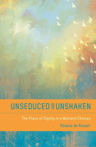 Title: Unseduced and Unshaken: The Place of Dignity in a Woman's Choices, Author: Rosalie De Rosset