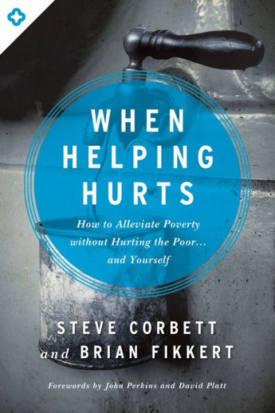 When Helping Hurts: How to Alleviate Poverty Without Hurting the Poor . . . and Yourself