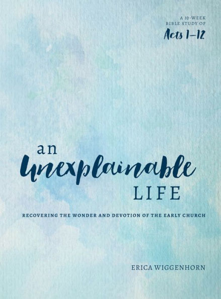 An Unexplainable Life: Recovering the Wonder and Devotion of Early Church (Acts 1-12)