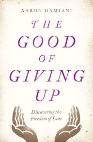 Title: The Good of Giving Up: Discovering the Freedom of Lent, Author: Aaron Damiani