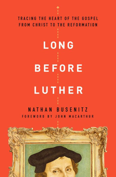 Long Before Luther: Tracing the Heart of Gospel From Christ to Reformation