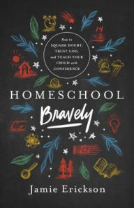 Title: Homeschool Bravely: How to Squash Doubt, Trust God, and Teach Your Child with Confidence, Author: Jamie Erickson