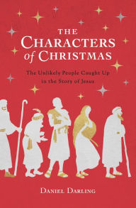 Title: The Characters of Christmas: The Unlikely People Caught Up in the Story of Jesus, Author: Daniel Darling