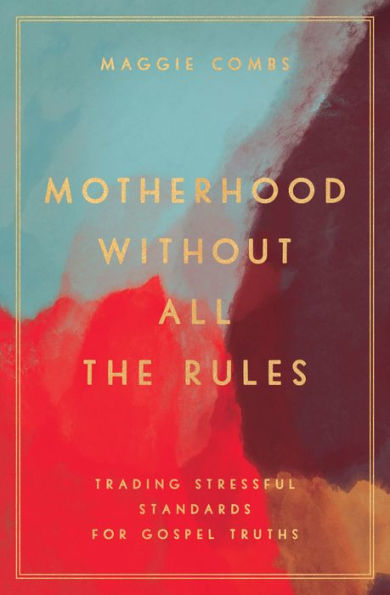 Motherhood Without All the Rules: Trading Stressful Standards for Gospel Truths