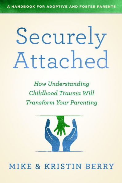 Securely Attached: How Understanding Childhood Trauma Will Transform Your Parenting-A Handbook for Adoptive and Foster Parents